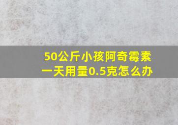 50公斤小孩阿奇霉素一天用量0.5克怎么办