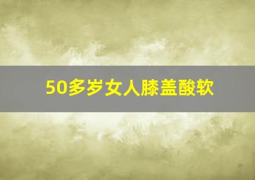 50多岁女人膝盖酸软