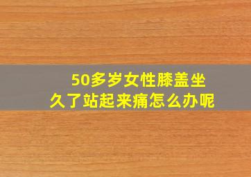 50多岁女性膝盖坐久了站起来痛怎么办呢