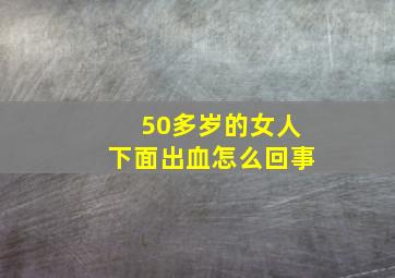 50多岁的女人下面出血怎么回事