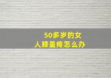 50多岁的女人膝盖疼怎么办