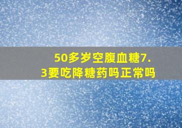 50多岁空腹血糖7.3要吃降糖药吗正常吗