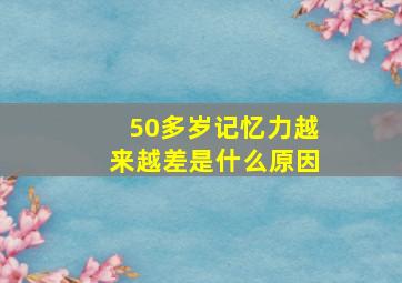 50多岁记忆力越来越差是什么原因