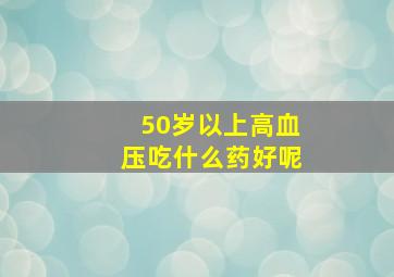 50岁以上高血压吃什么药好呢