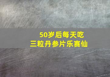 50岁后每天吃三粒丹参片乐赛仙