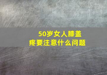 50岁女人膝盖疼要注意什么问题