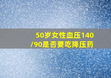 50岁女性血压140/90是否要吃降压药