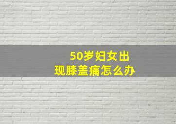 50岁妇女出现膝盖痛怎么办