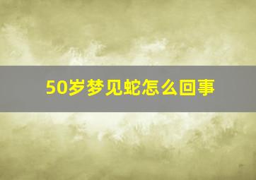 50岁梦见蛇怎么回事