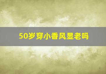 50岁穿小香风显老吗