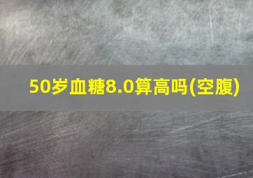 50岁血糖8.0算高吗(空腹)