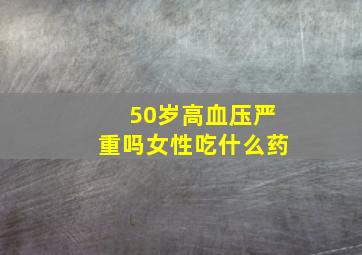 50岁高血压严重吗女性吃什么药