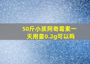 50斤小孩阿奇霉素一天用量0.2g可以吗