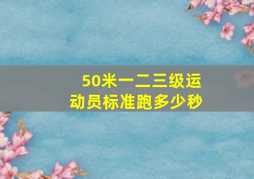 50米一二三级运动员标准跑多少秒