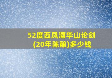 52度西凤酒华山论剑(20年陈酿)多少钱