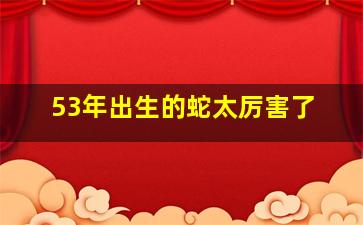 53年出生的蛇太厉害了