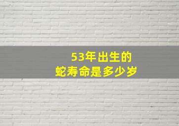 53年出生的蛇寿命是多少岁