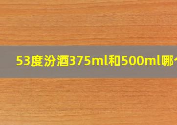 53度汾酒375ml和500ml哪个好