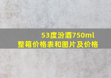 53度汾酒750ml整箱价格表和图片及价格