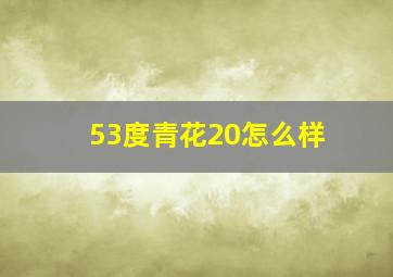 53度青花20怎么样