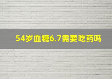 54岁血糖6.7需要吃药吗