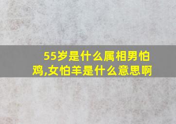 55岁是什么属相男怕鸡,女怕羊是什么意思啊