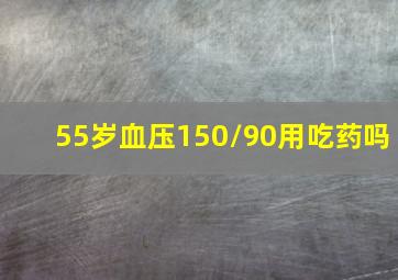 55岁血压150/90用吃药吗