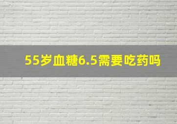 55岁血糖6.5需要吃药吗