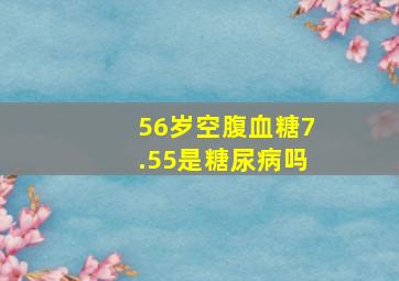 56岁空腹血糖7.55是糖尿病吗