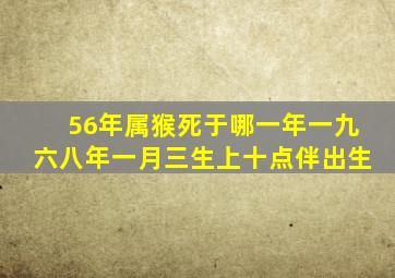 56年属猴死于哪一年一九六八年一月三生上十点伴出生