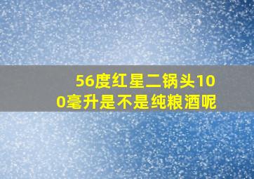 56度红星二锅头100毫升是不是纯粮酒呢