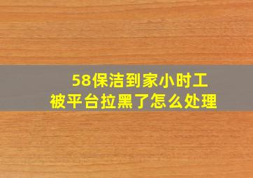 58保洁到家小时工被平台拉黑了怎么处理