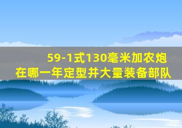 59-1式130毫米加农炮在哪一年定型并大量装备部队