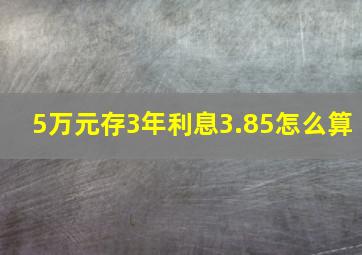 5万元存3年利息3.85怎么算