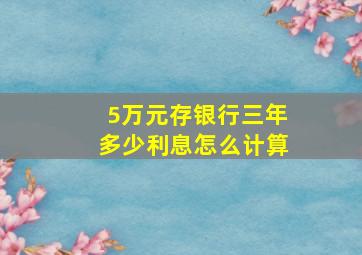 5万元存银行三年多少利息怎么计算