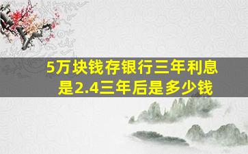 5万块钱存银行三年利息是2.4三年后是多少钱