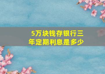 5万块钱存银行三年定期利息是多少