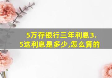 5万存银行三年利息3.5这利息是多少,怎么算的