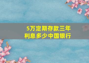 5万定期存款三年利息多少中国银行