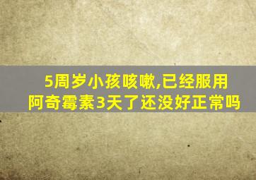 5周岁小孩咳嗽,已经服用阿奇霉素3天了还没好正常吗