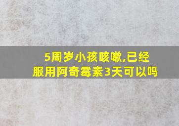 5周岁小孩咳嗽,已经服用阿奇霉素3天可以吗