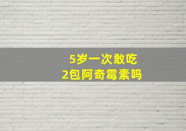 5岁一次敢吃2包阿奇霉素吗