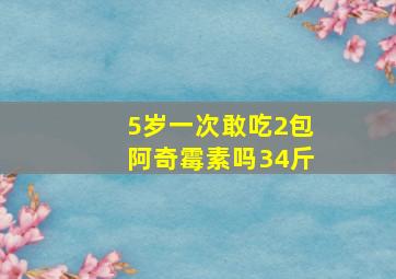 5岁一次敢吃2包阿奇霉素吗34斤