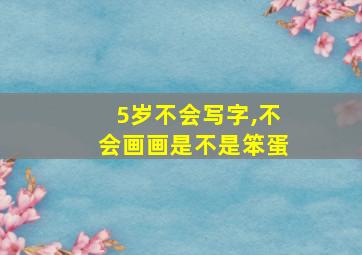 5岁不会写字,不会画画是不是笨蛋