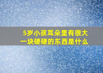 5岁小孩耳朵里有很大一块硬硬的东西是什么