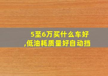 5至6万买什么车好,低油耗质量好自动挡