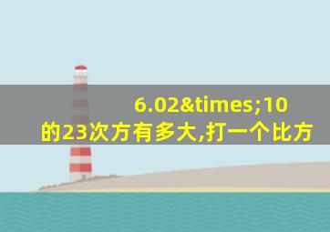 6.02×10的23次方有多大,打一个比方