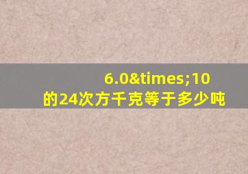 6.0×10的24次方千克等于多少吨