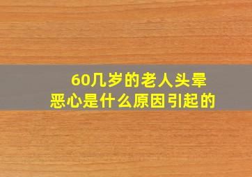 60几岁的老人头晕恶心是什么原因引起的