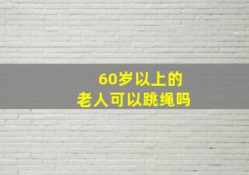 60岁以上的老人可以跳绳吗